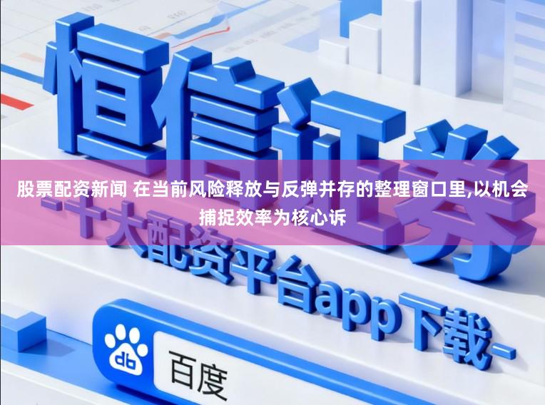 股票配资新闻 在当前风险释放与反弹并存的整理窗口里,以机会捕捉效率为核心诉