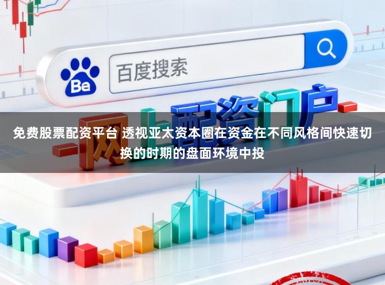 免费股票配资平台 透视亚太资本圈在资金在不同风格间快速切换的时期的盘面环境中投