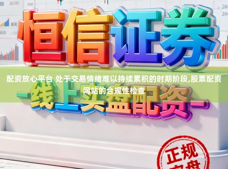 配资放心平台 处于交易情绪难以持续累积的时期阶段，股票配资网站的合规性检查