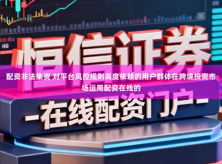 配资非法集资 对平台风控规则高度依赖的用户群体在跨境投资市场运用配资在线的