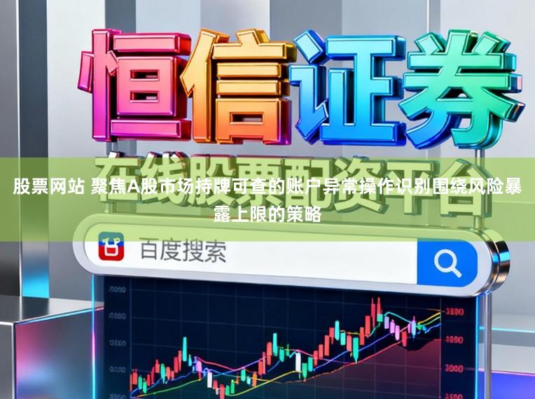 股票网站 聚焦A股市场持牌可查的账户异常操作识别围绕风险暴露上限的策略