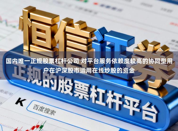 国内唯一正规股票杠杆公司 对平台服务依赖度较高的协同型用户在沪深股市运用在线炒股的资金