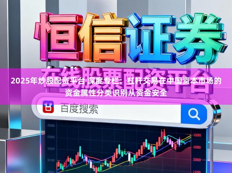 2025年炒股配资平台 深度专栏：杠杆交易在中国资本市场的资金属性分类识别从资金安全