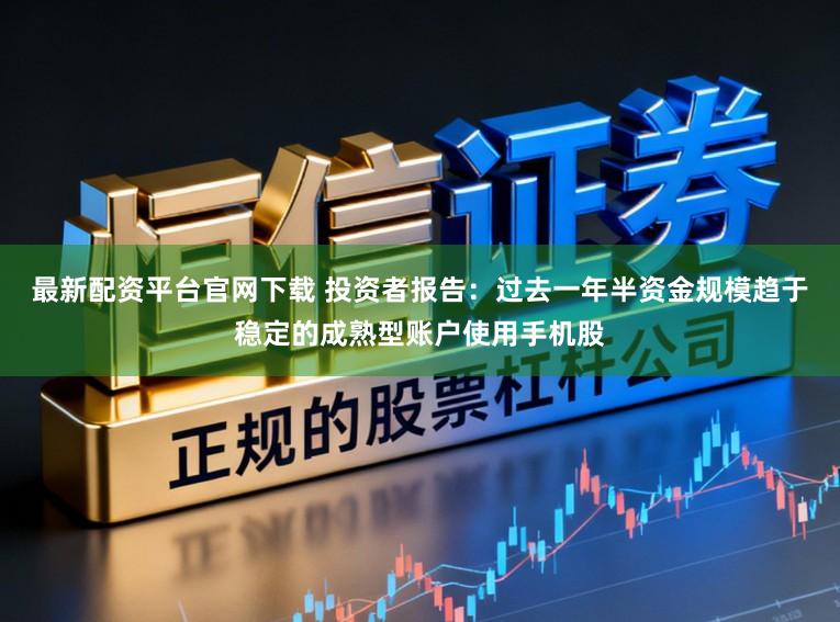 最新配资平台官网下载 投资者报告：过去一年半资金规模趋于稳定的成熟型账户使用手机股