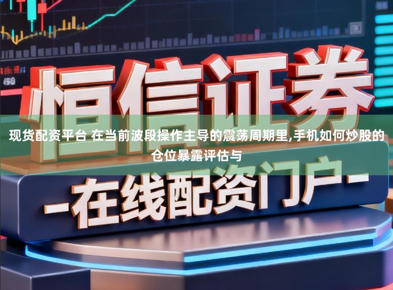 现货配资平台 在当前波段操作主导的震荡周期里,手机如何炒股的仓位暴露评估与