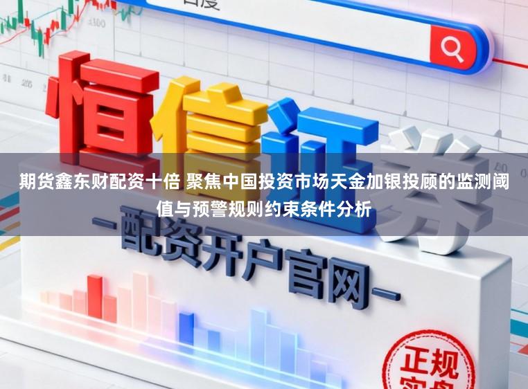 期货鑫东财配资十倍 聚焦中国投资市场天金加银投顾的监测阈值与预警规则约束条件分析