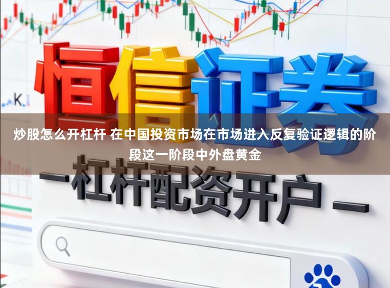 炒股怎么开杠杆 在中国投资市场在市场进入反复验证逻辑的阶段这一阶段中外盘黄金