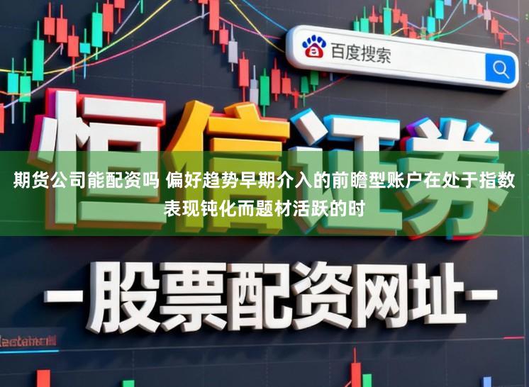期货公司能配资吗 偏好趋势早期介入的前瞻型账户在处于指数表现钝化而题材活跃的时