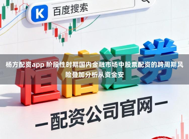 杨方配资app 阶段性时期国内金融市场中股票配资的跨周期风险叠加分析从资金安
