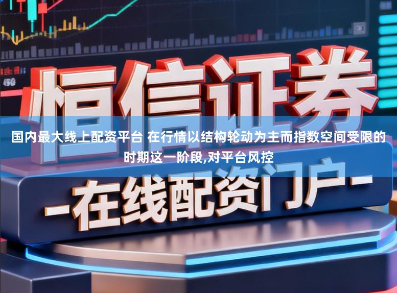 国内最大线上配资平台 在行情以结构轮动为主而指数空间受限的时期这一阶段,对平台风控