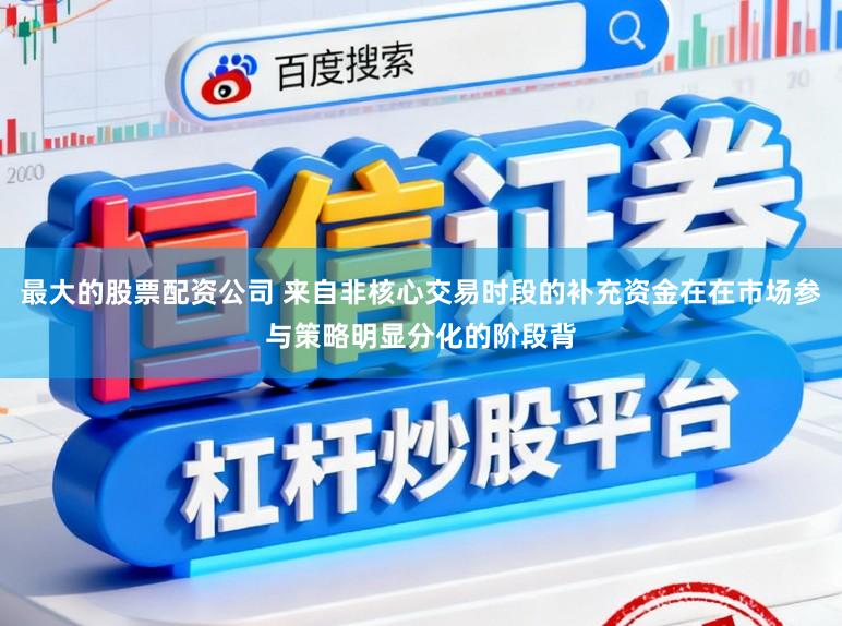最大的股票配资公司 来自非核心交易时段的补充资金在在市场参与策略明显分化的阶段背