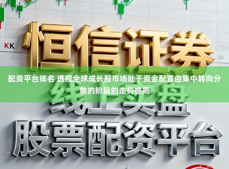 配资平台排名 透视全球成长股市场处于资金配置由集中转向分散的阶段的走势格局