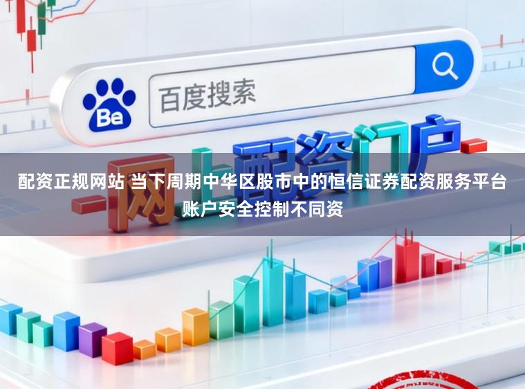 配资正规网站 当下周期中华区股市中的恒信证券配资服务平台账户安全控制不同资