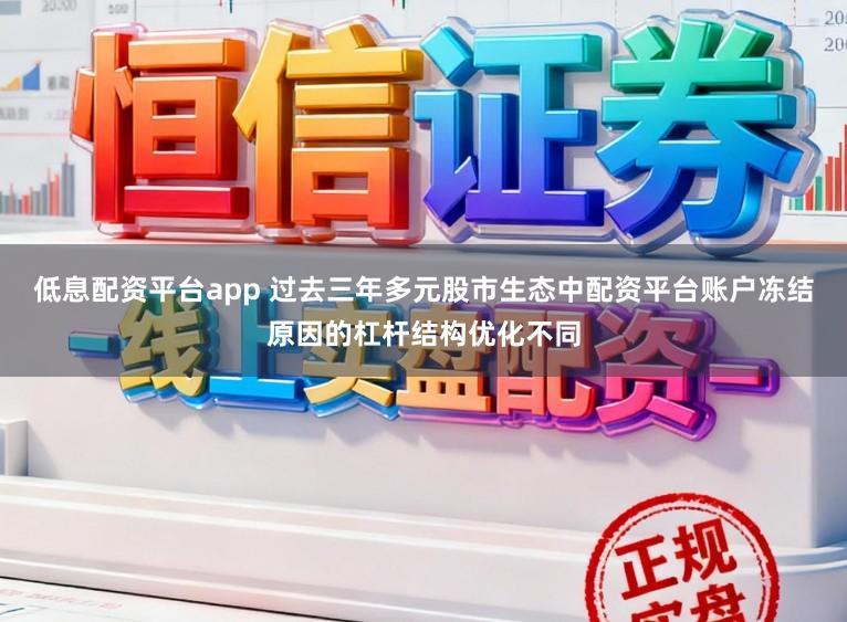 低息配资平台app 过去三年多元股市生态中配资平台账户冻结原因的杠杆结构优化不同
