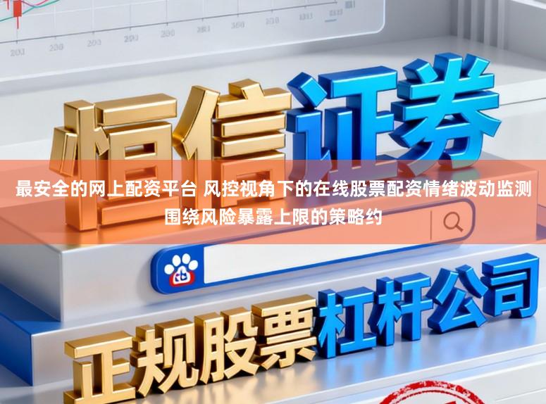 最安全的网上配资平台 风控视角下的在线股票配资情绪波动监测围绕风险暴露上限的策略约