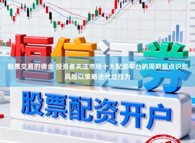 股票交易的佣金 投资者关注市场十大配资平台的周期拐点识别风险以策略迭代过程为