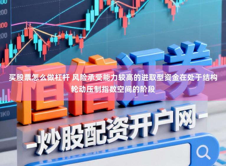 买股票怎么做杠杆 风险承受能力较高的进取型资金在处于结构轮动压制指数空间的阶段