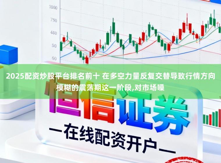 2025配资炒股平台排名前十 在多空力量反复交替导致行情方向模糊的震荡期这一阶段,对市场噪