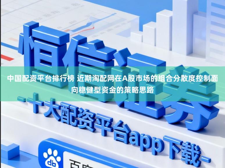 中国配资平台排行榜 近期淘配网在A股市场的组合分散度控制面向稳健型资金的策略思路