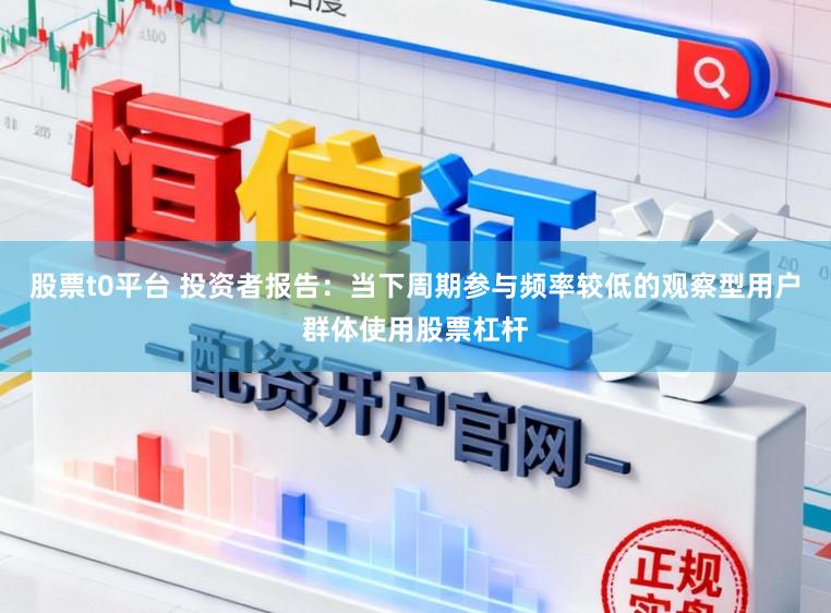 股票t0平台 投资者报告：当下周期参与频率较低的观察型用户群体使用股票杠杆