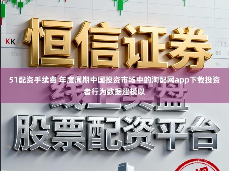 51配资手续费 年度周期中国投资市场中的淘配网app下载投资者行为数据建模以
