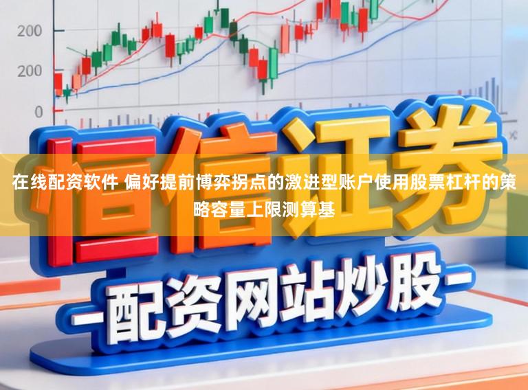 在线配资软件 偏好提前博弈拐点的激进型账户使用股票杠杆的策略容量上限测算基