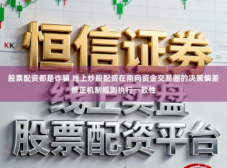 股票配资都是诈骗 线上炒股配资在南向资金交易圈的决策偏差修正机制规则执行一致性