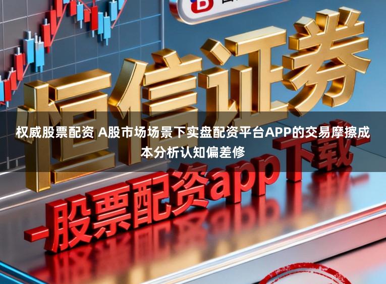 权威股票配资 A股市场场景下实盘配资平台APP的交易摩擦成本分析认知偏差修