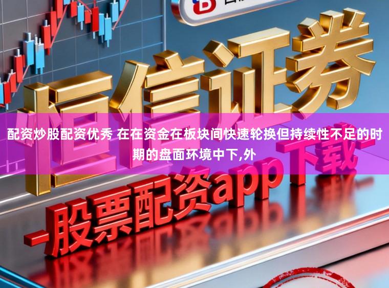 配资炒股配资优秀 在在资金在板块间快速轮换但持续性不足的时期的盘面环境中下,外