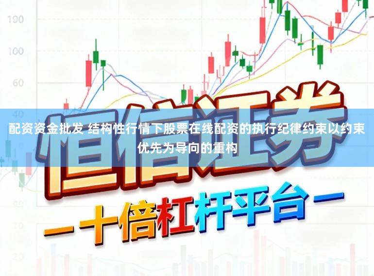 配资资金批发 结构性行情下股票在线配资的执行纪律约束以约束优先为导向的重构