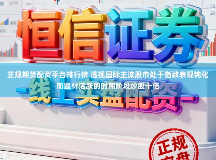 正规期货配资平台排行榜 透视国际主流股市处于指数表现钝化而题材活跃的时期阶段炒股十倍