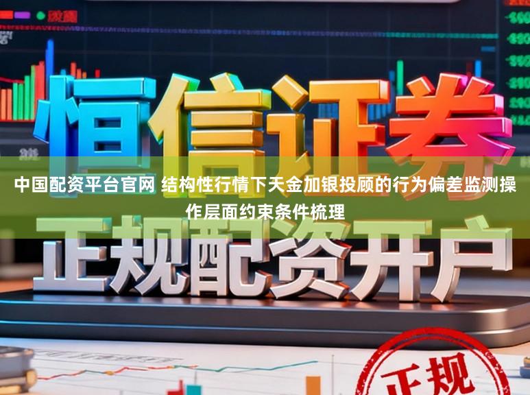 中国配资平台官网 结构性行情下天金加银投顾的行为偏差监测操作层面约束条件梳理