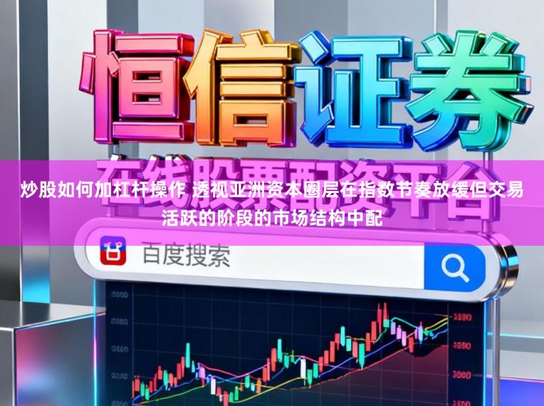 炒股如何加杠杆操作 透视亚洲资本圈层在指数节奏放缓但交易活跃的阶段的市场结构中配