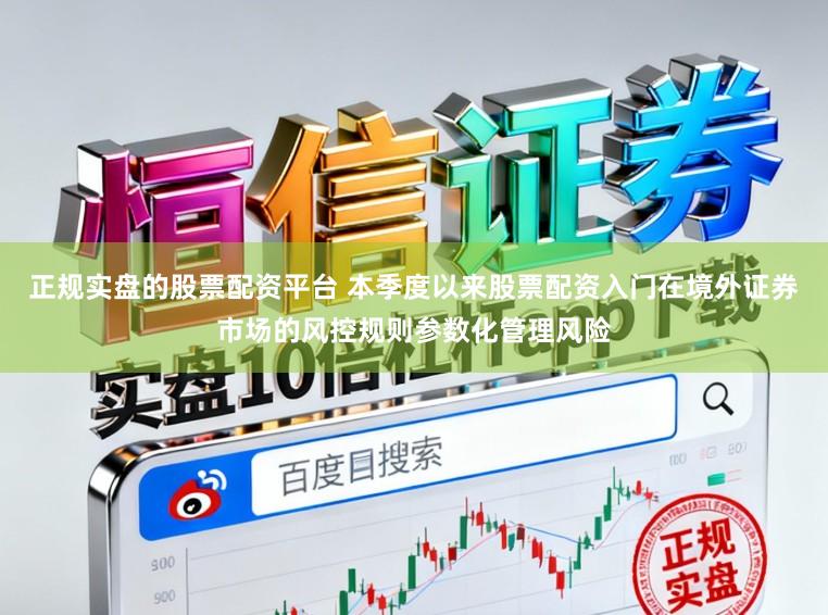 正规实盘的股票配资平台 本季度以来股票配资入门在境外证券市场的风控规则参数化管理风险