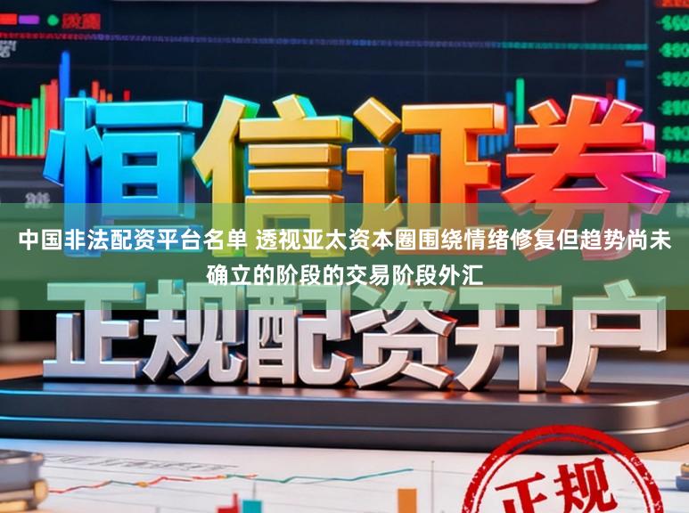 中国非法配资平台名单 透视亚太资本圈围绕情绪修复但趋势尚未确立的阶段的交易阶段外汇