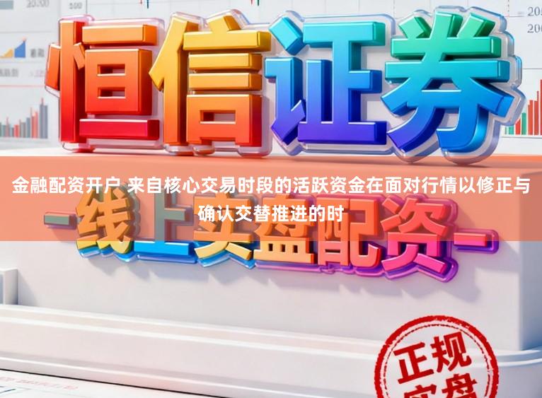 金融配资开户 来自核心交易时段的活跃资金在面对行情以修正与确认交替推进的时