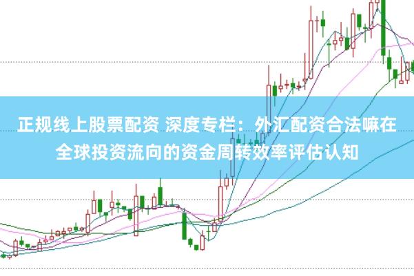 正规线上股票配资 深度专栏：外汇配资合法嘛在全球投资流向的资金周转效率评估认知
