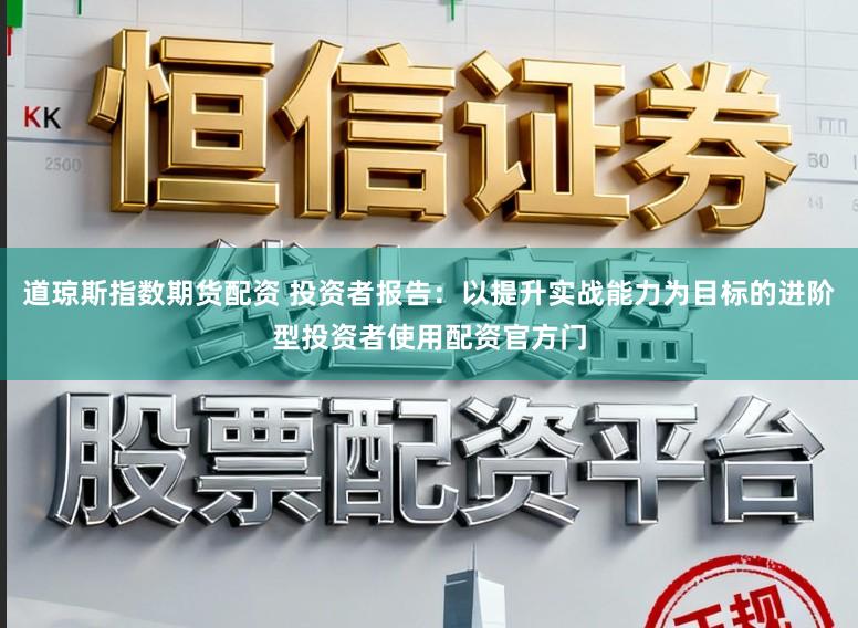 道琼斯指数期货配资 投资者报告：以提升实战能力为目标的进阶型投资者使用配资官方门