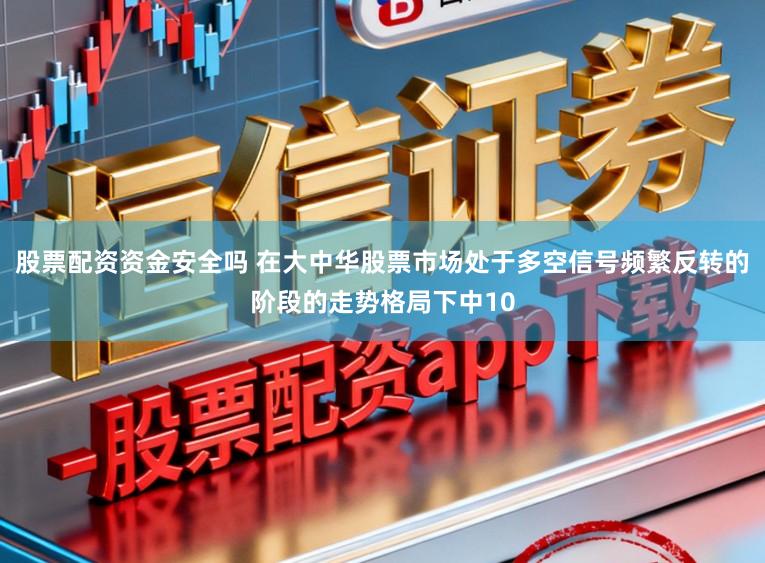 股票配资资金安全吗 在大中华股票市场处于多空信号频繁反转的阶段的走势格局下中10