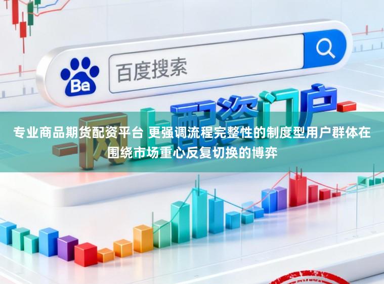 专业商品期货配资平台 更强调流程完整性的制度型用户群体在围绕市场重心反复切换的博弈