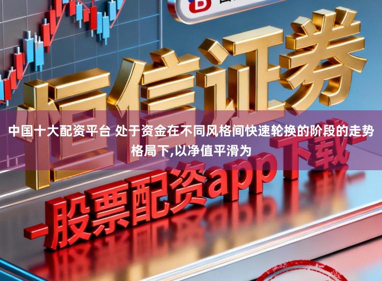 中国十大配资平台 处于资金在不同风格间快速轮换的阶段的走势格局下，以净值平滑为