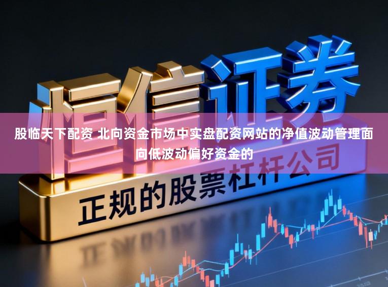 股临天下配资 北向资金市场中实盘配资网站的净值波动管理面向低波动偏好资金的