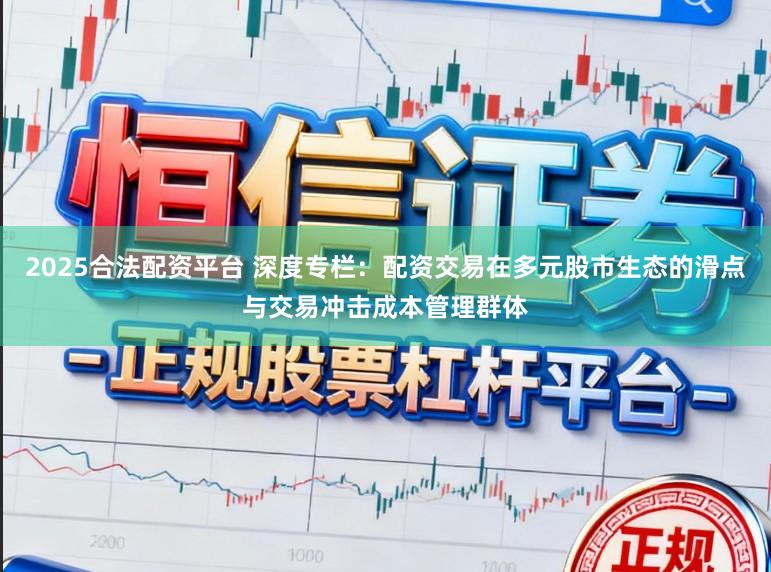 2025合法配资平台 深度专栏：配资交易在多元股市生态的滑点与交易冲击成本管理群体