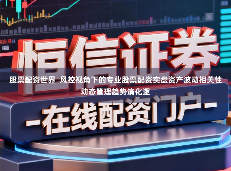 股票配资世界  风控视角下的专业股票配资实盘资产波动相关性动态管理趋势演化逻