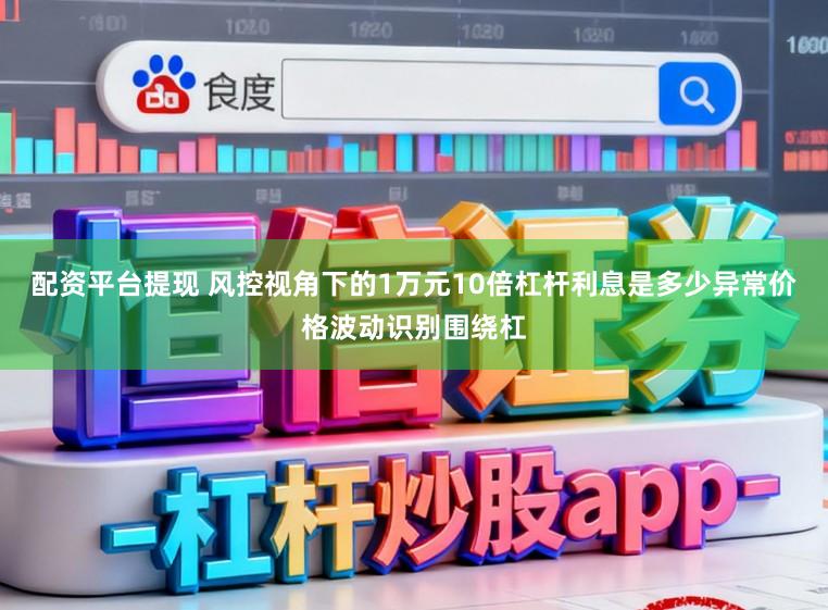 配资平台提现 风控视角下的1万元10倍杠杆利息是多少异常价格波动识别围绕杠