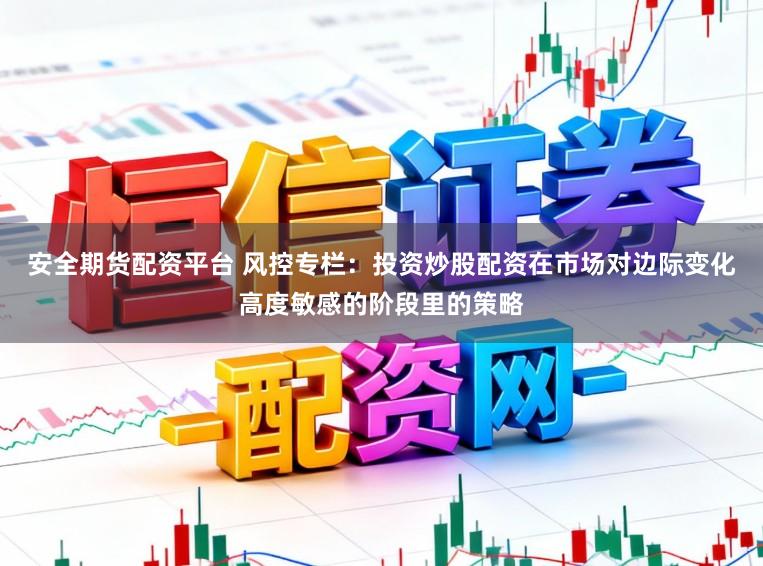 安全期货配资平台 风控专栏:投资炒股配资在市场对边际变化高度敏感的阶段里的策略