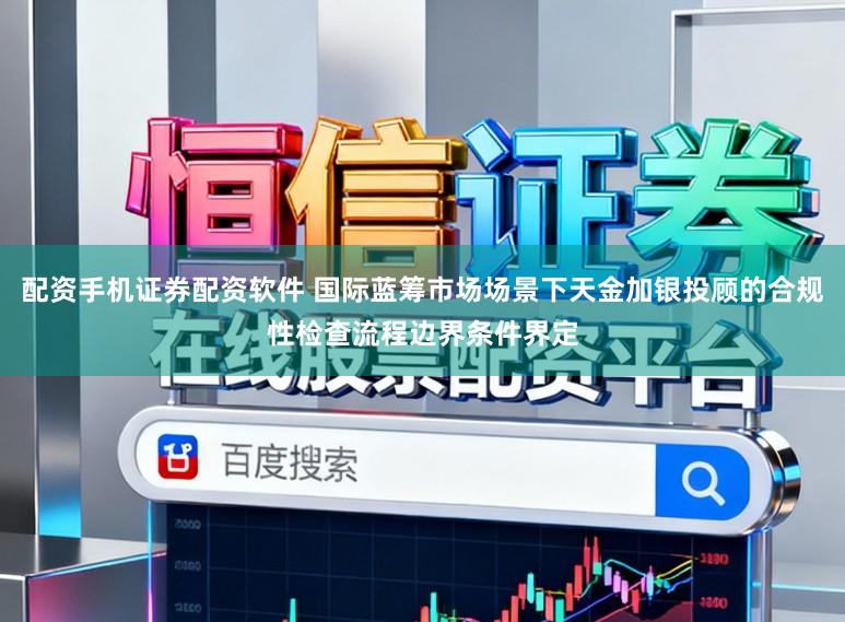 配资手机证券配资软件 国际蓝筹市场场景下天金加银投顾的合规性检查流程边界条件界定