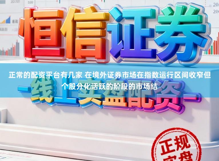 正常的配资平台有几家 在境外证券市场在指数运行区间收窄但个股分化活跃的阶段的市场结
