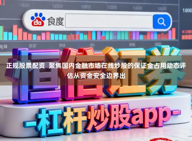 正规股票配资  聚焦国内金融市场在线炒股的保证金占用动态评估从资金安全边界出
