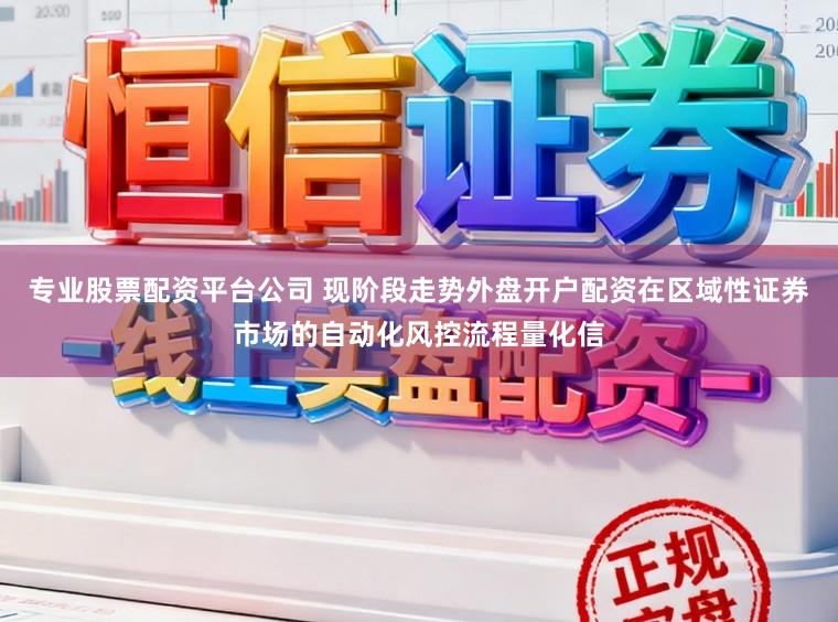 专业股票配资平台公司 现阶段走势外盘开户配资在区域性证券市场的自动化风控流程量化信